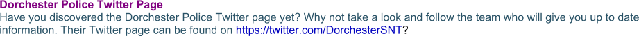 Dorchester Police Twitter PageHave you discovered the Dorchester Police Twitter page yet? Why not take a look and follow the team who will give you up to date information. Their Twitter page can be found on https://twitter.com/DorchesterSNT?