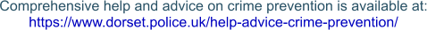 Comprehensive help and advice on crime prevention is available at: https://www.dorset.police.uk/help-advice-crime-prevention/