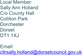 Local Member: Sally Ann Holland C/o County Hall Colliton Park Dorchester Dorset DT1 1XJ  Email: cllrsally.holland@dorsetcouncil.gov.uk
