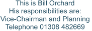 This is Bill Orchard His responsibilities are: Vice-Chairman and Planning  Telephone 01308 482669