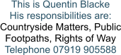 This is Quentin Blacke His responsibilities are: Countryside Matters, Public Footpaths, Rights of Way Telephone 07919 905588