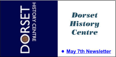 Dorset History Centre •	May 7th Newsletter Dorset History Centre •	May 7th Newsletter